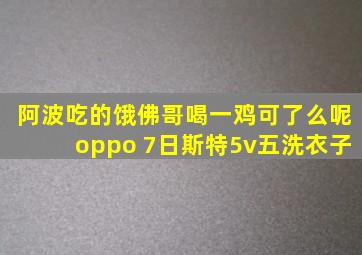 阿波吃的饿佛哥喝一鸡可了么呢oppo 7日斯特5v五洗衣子